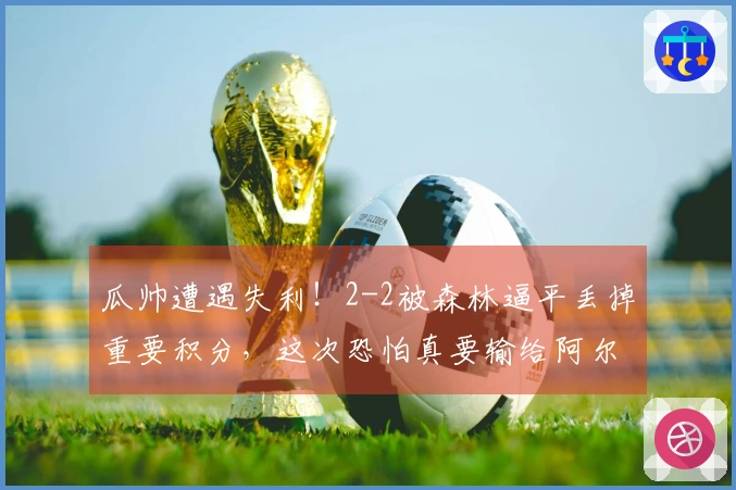 瓜帅遭遇失利！2-2被森林逼平丢掉重要积分，这次恐怕真要输给阿尔特塔了