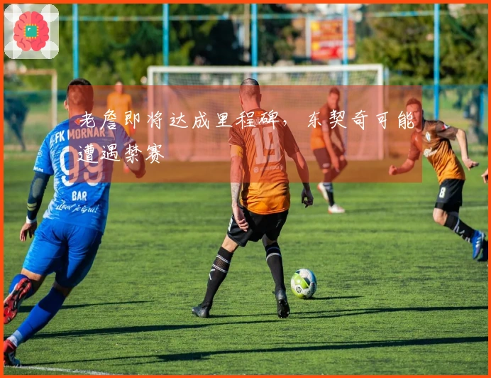 老詹即将达成里程碑，东契奇可能遭遇禁赛
