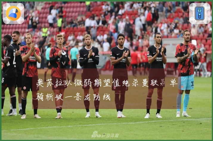 奥苏拉以微弱期望值绝杀曼联，单骑斩破一条龙防线