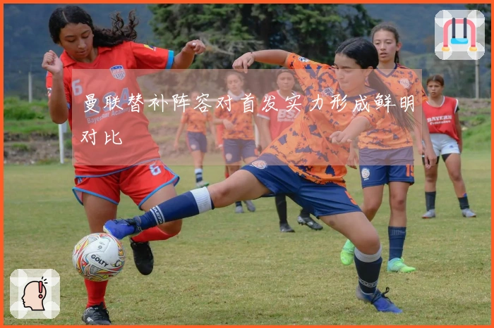 曼联替补阵容对首发实力形成鲜明对比