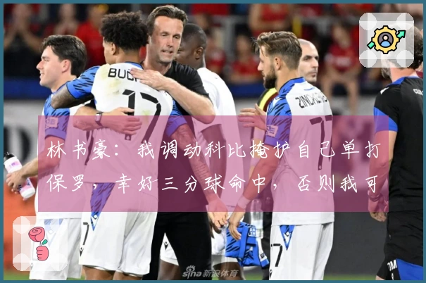 林书豪：我调动科比掩护自己单打保罗，幸好三分球命中，否则我可能被裁掉