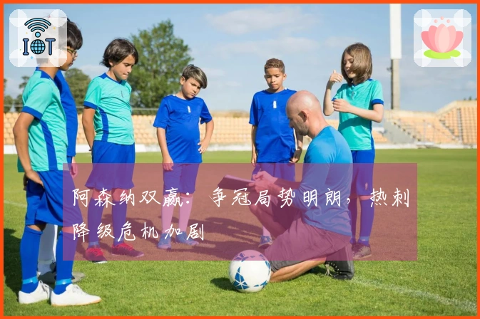 阿森纳双赢：争冠局势明朗，热刺降级危机加剧