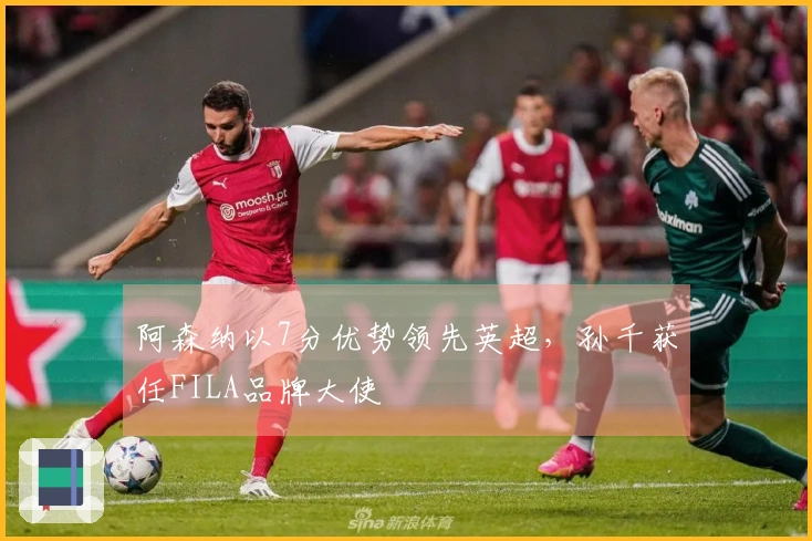 阿森纳以7分优势领先英超，孙千获任FILA品牌大使