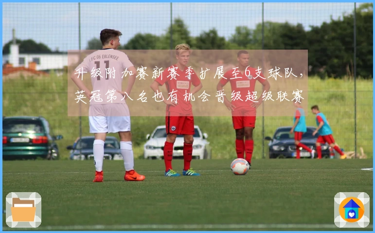 升级附加赛新赛季扩展至6支球队，英冠第八名也有机会晋级超级联赛