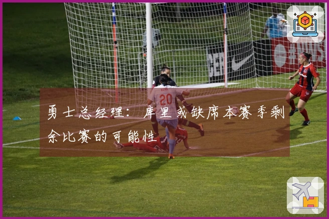 勇士总经理：库里或缺席本赛季剩余比赛的可能性