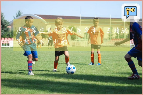 原石家庄武术选手高华泽、王靖斌签约广东广州豹