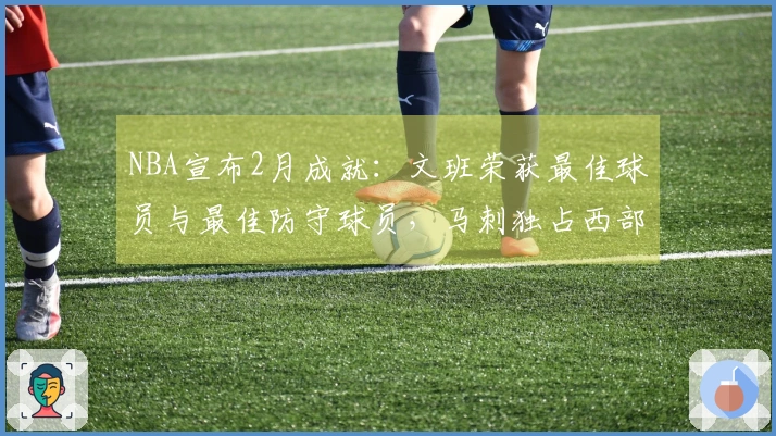 NBA宣布2月成就：文班荣获最佳球员与最佳防守球员，马刺独占西部四项大奖