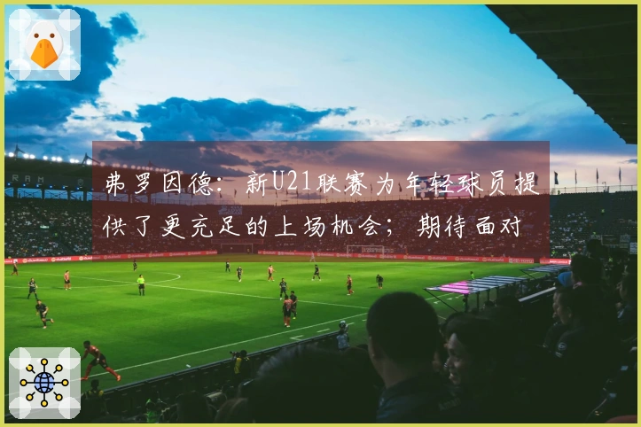 弗罗因德：新U21联赛为年轻球员提供了更充足的上场机会；期待面对门兴