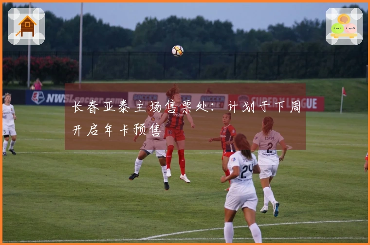 长春亚泰主场售票处：计划于下周开启年卡预售