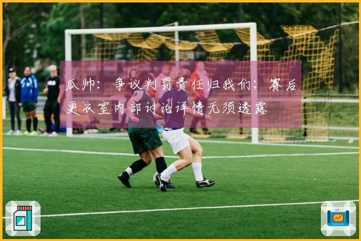瓜帅：争议判罚责任归我们；赛后更衣室内部讨论详情无须透露