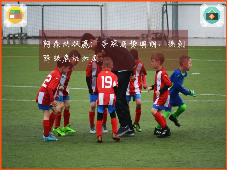 阿森纳双赢：争冠局势明朗，热刺降级危机加剧