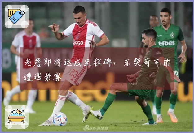 老詹即将达成里程碑，东契奇可能遭遇禁赛