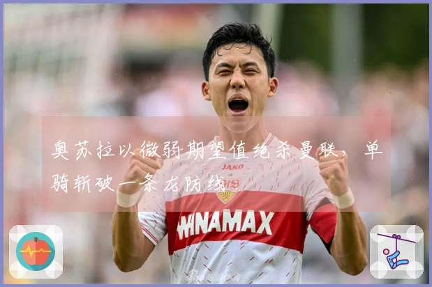 奥苏拉以微弱期望值绝杀曼联，单骑斩破一条龙防线