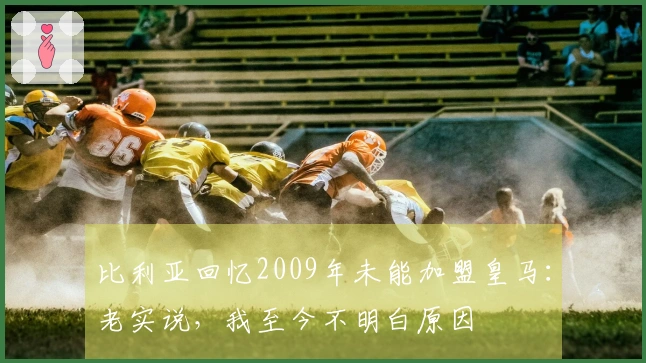 比利亚回忆2009年未能加盟皇马：老实说，我至今不明白原因