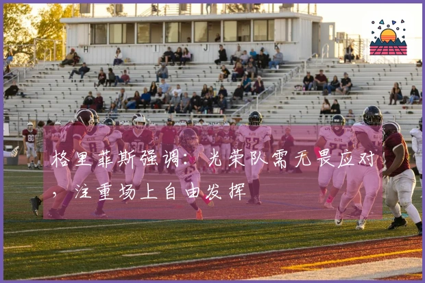 格里菲斯强调：光荣队需无畏应对，注重场上自由发挥