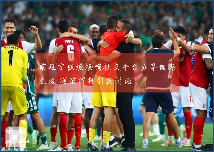 前辽宁教练杨鸣社交平台分享假期生活 海滨挥杆引发讨论