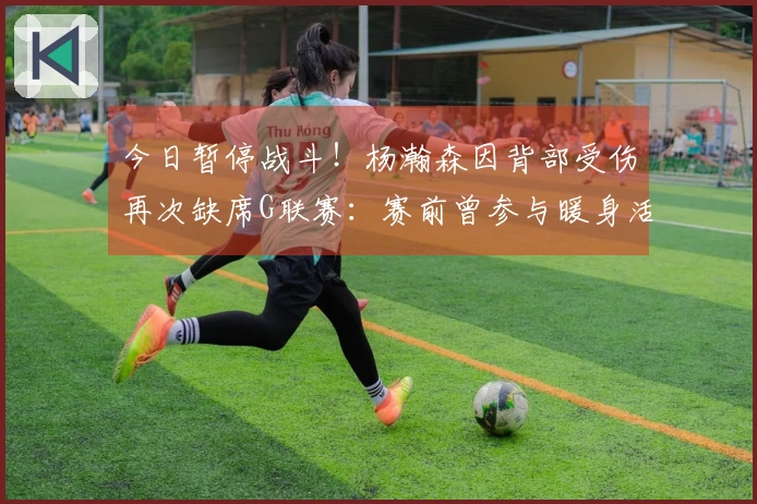 今日暂停战斗！杨瀚森因背部受伤再次缺席G联赛：赛前曾参与暖身活动