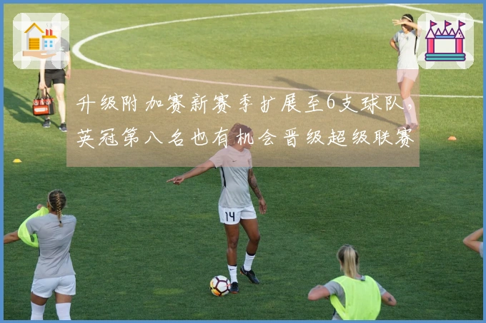 升级附加赛新赛季扩展至6支球队，英冠第八名也有机会晋级超级联赛