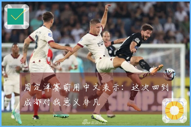 周定洋赛前用中文表示：这次回到成都对我意义非凡