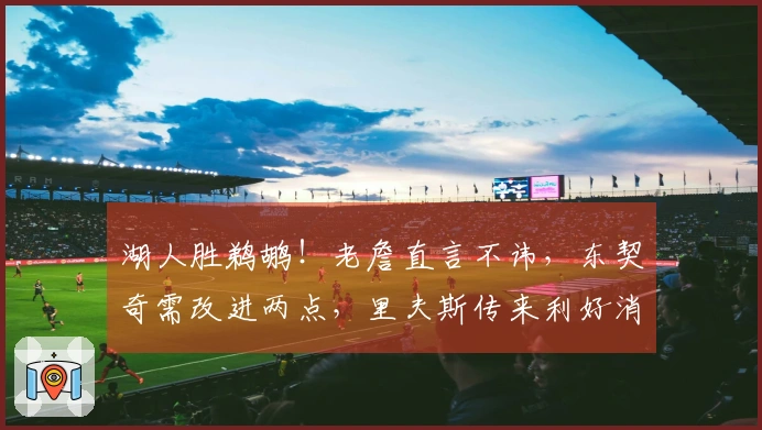 湖人胜鹈鹕！老詹直言不讳，东契奇需改进两点，里夫斯传来利好消息