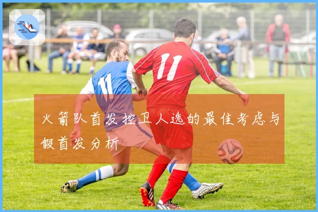 火箭队首发控卫人选的最佳考虑与假首发分析