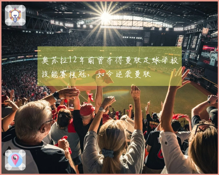 奥苏拉12年前曾夺得曼联足球学校技能赛桂冠，如今逆袭曼联